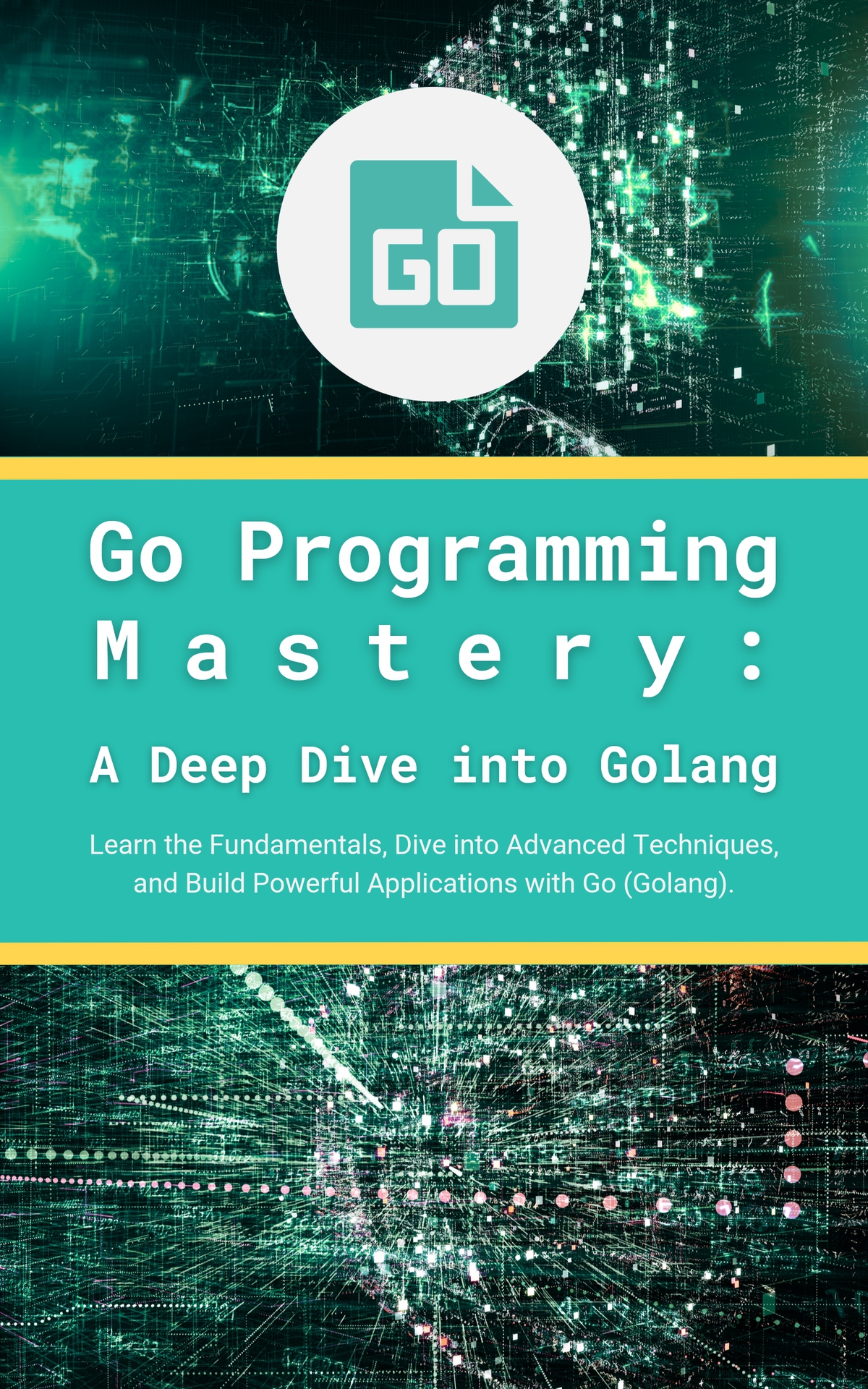 Go Programming Mastery: A Deep Dive Into Golang: Learn the Fundamentals, Dive Into Advanced Techniques, and Build Powerful Applications With Go